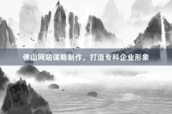 佛山网站谋略制作，打造专科企业形象