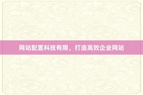 网站配置科技有限，打造高效企业网站