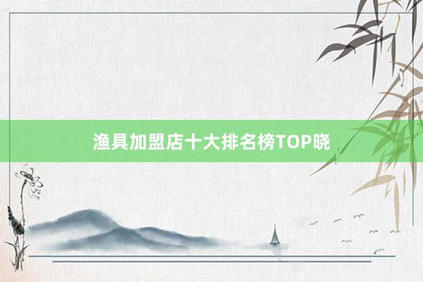渔具加盟店十大排名榜TOP晓